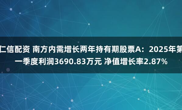 仁信配资 南方内需增长两年持有期股票A：2025年第一季度利润3690.83万元 净值增长率2.87%