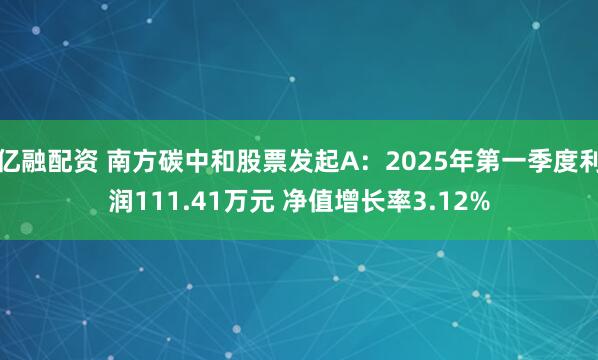 亿融配资 南方碳中和股票发起A：2025年第一季度利润111.41万元 净值增长率3.12%