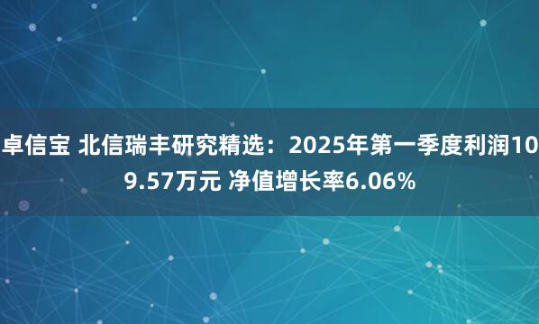 卓信宝 北信瑞丰研究精选：2025年第一季度利润109.57万元 净值增长率6.06%