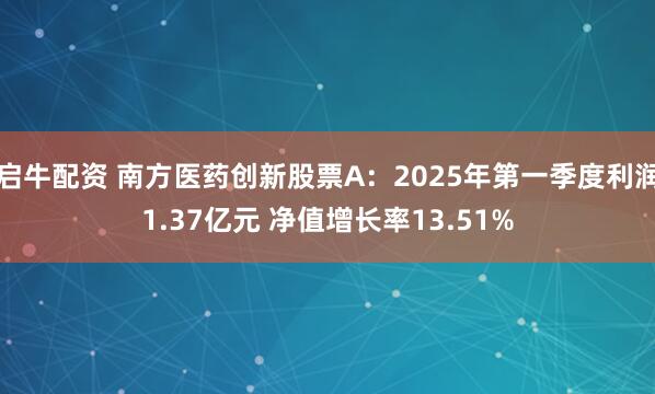 启牛配资 南方医药创新股票A：2025年第一季度利润1.37亿元 净值增长率13.51%