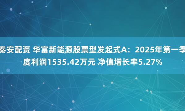 秦安配资 华富新能源股票型发起式A：2025年第一季度利润1535.42万元 净值增长率5.27%