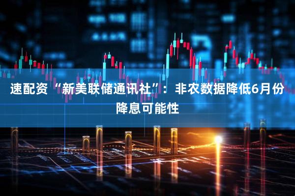 速配资 “新美联储通讯社”：非农数据降低6月份降息可能性