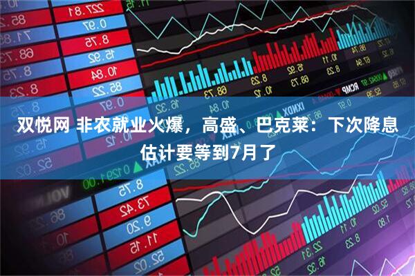 双悦网 非农就业火爆，高盛、巴克莱：下次降息估计要等到7月了