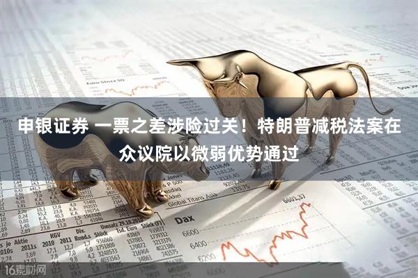 申银证券 一票之差涉险过关！特朗普减税法案在众议院以微弱优势通过