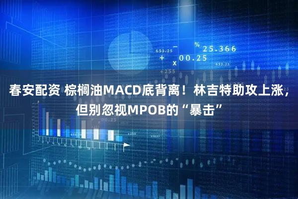 春安配资 棕榈油MACD底背离！林吉特助攻上涨，但别忽视MPOB的“暴击”
