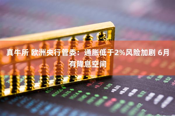 真牛所 欧洲央行管委：通胀低于2%风险加剧 6月有降息空间