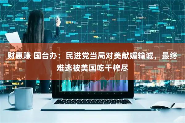 财惠赚 国台办：民进党当局对美献媚输诚，最终难逃被美国吃干榨尽