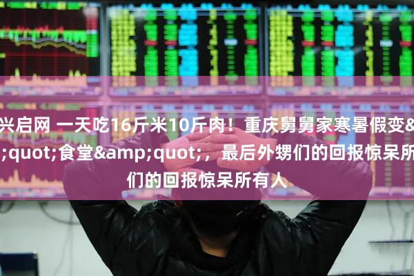 兴启网 一天吃16斤米10斤肉！重庆舅舅家寒暑假变"食堂"，最后外甥们的回报惊呆所有人
