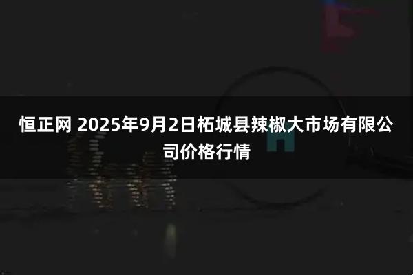恒正网 2025年9月2日柘城县辣椒大市场有限公司价格行情