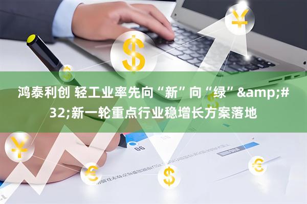 鸿泰利创 轻工业率先向“新”向“绿” 新一轮重点行业稳增长方案落地
