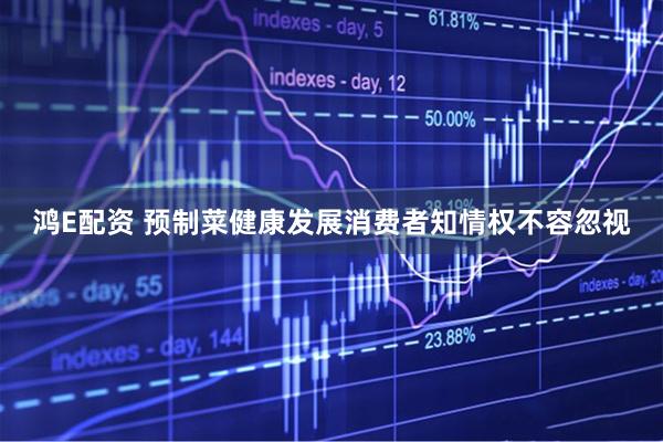鸿E配资 预制菜健康发展消费者知情权不容忽视