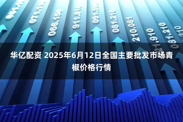 华亿配资 2025年6月12日全国主要批发市场青椒价格行情