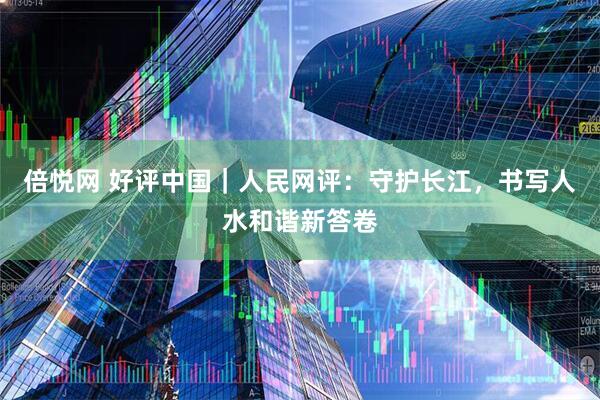倍悦网 好评中国｜人民网评：守护长江，书写人水和谐新答卷
