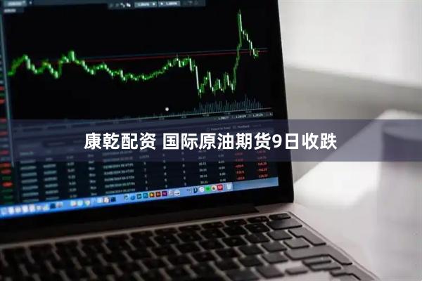 康乾配资 国际原油期货9日收跌