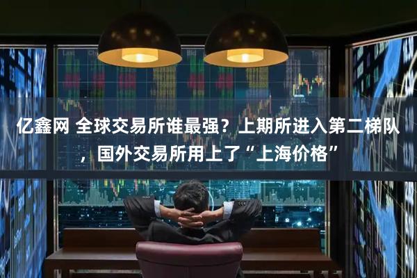 亿鑫网 全球交易所谁最强？上期所进入第二梯队，国外交易所用上了“上海价格”