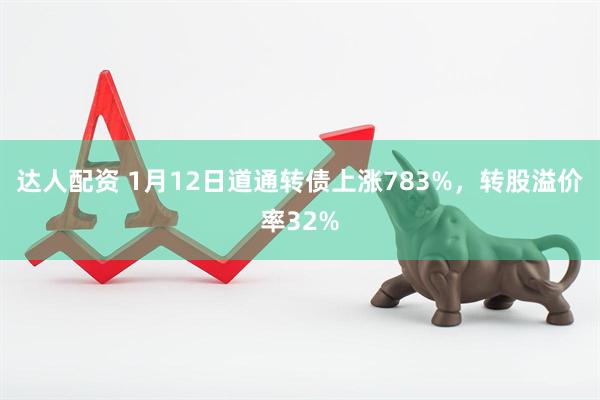 达人配资 1月12日道通转债上涨783%，转股溢价率32%