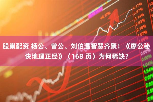 股巢配资 杨公、曾公、刘伯温智慧齐聚！《廖公秘诀地理正经》（168 页）为何稀缺？
