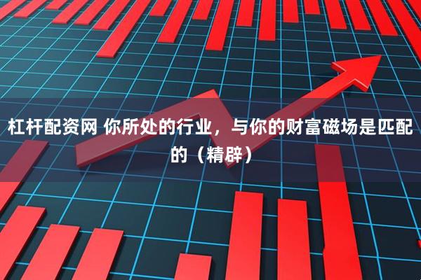 杠杆配资网 你所处的行业，与你的财富磁场是匹配的（精辟）